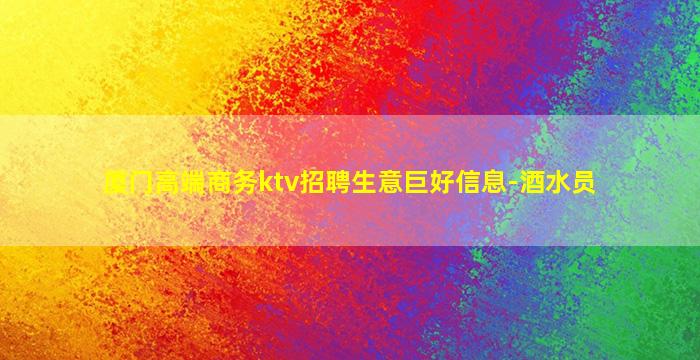 厦门高端商务ktv招聘生意巨好信息-酒水员