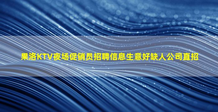果洛KTV夜场促销员招聘信息生意好缺人公司直招